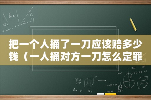 把一個人捅了一刀應該賠多少錢（一人捅對方一刀怎么定罪）