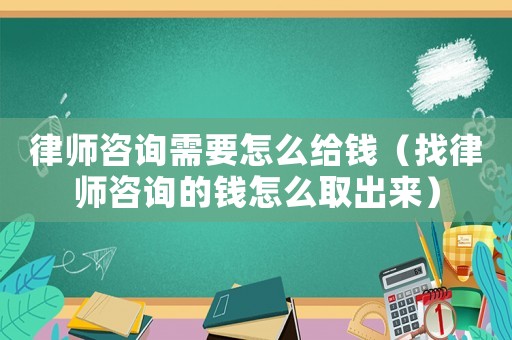 律師咨詢需要怎么給錢（找律師咨詢的錢怎么取出來(lái)）
