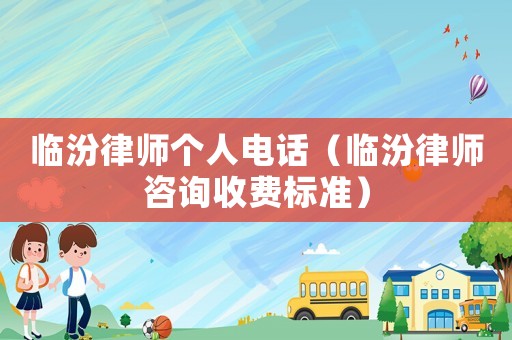 臨汾律師個人電話（臨汾律師咨詢收費標準）