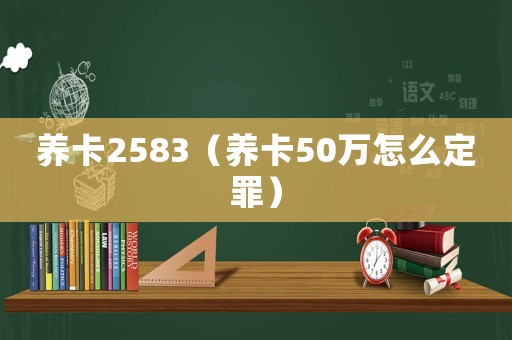 養(yǎng)卡2583（養(yǎng)卡50萬怎么定罪）