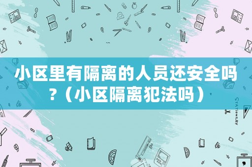 小區(qū)里有隔離的人員還安全嗎?（小區(qū)隔離犯法嗎）