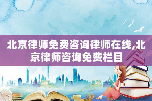 北京律師免費咨詢律師在線,北京律師咨詢免費欄目