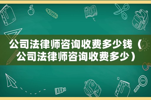 公司法律師咨詢收費多少錢（公司法律師咨詢收費多少）