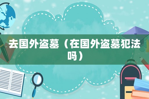 去國外盜墓（在國外盜墓犯法嗎）