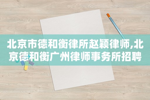 北京市德和衡律所趙穎律師,北京德和衡廣州律師事務所招聘
