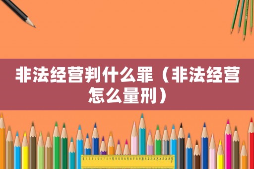 非法經營判什么罪（非法經營怎么量刑）