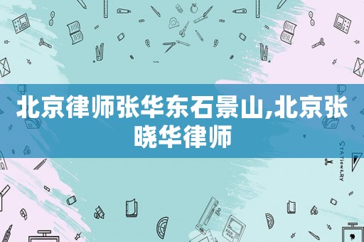 北京律師張華東石景山,北京張曉華律師