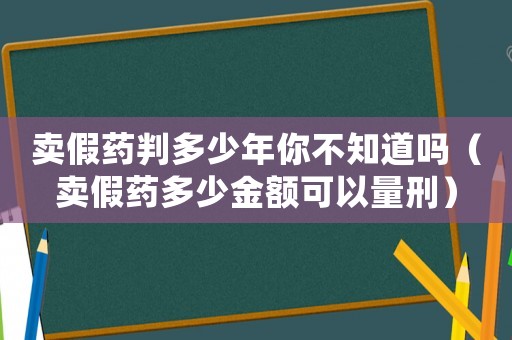 賣假藥判多少年你不知道嗎（賣假藥多少金額可以量刑）