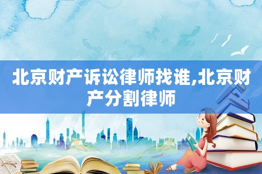 北京財產訴訟律師找誰,北京財產分割律師