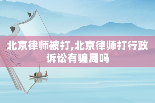 北京律師被打,北京律師打行政訴訟有騙局嗎