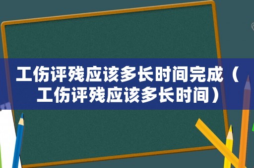 工傷評殘應該多長時間完成（工傷評殘應該多長時間）