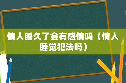 情人睡久了會有感情嗎（情人睡覺犯法嗎）