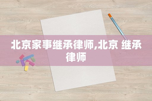 北京家事繼承律師,北京 繼承律師