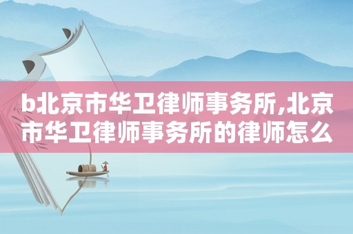 b北京市華衛(wèi)律師事務(wù)所,北京市華衛(wèi)律師事務(wù)所的律師怎么樣