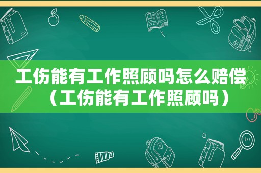 工傷能有工作照顧嗎怎么賠償（工傷能有工作照顧嗎）