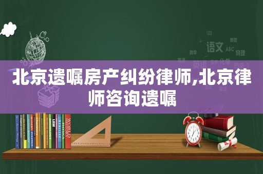 北京遺囑房產糾紛律師,北京律師咨詢遺囑