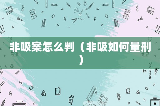非吸案怎么判（非吸如何量刑）