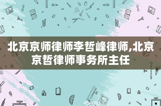 北京京師律師李哲峰律師,北京京哲律師事務(wù)所主任