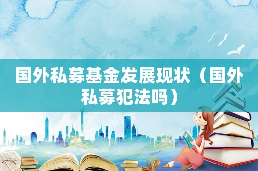 國外私募基金發(fā)展現(xiàn)狀（國外私募犯法嗎）