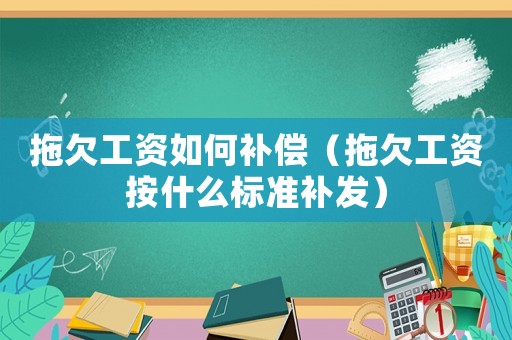 拖欠工資如何補(bǔ)償（拖欠工資按什么標(biāo)準(zhǔn)補(bǔ)發(fā)）