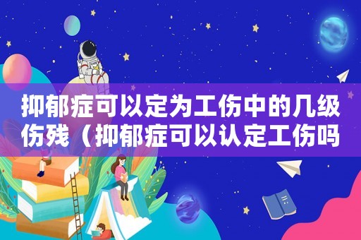抑郁癥可以定為工傷中的幾級傷殘（抑郁癥可以認定工傷嗎）