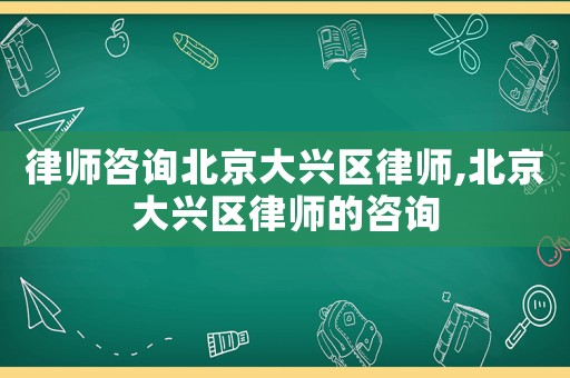 律師咨詢北京大興區(qū)律師,北京大興區(qū)律師的咨詢