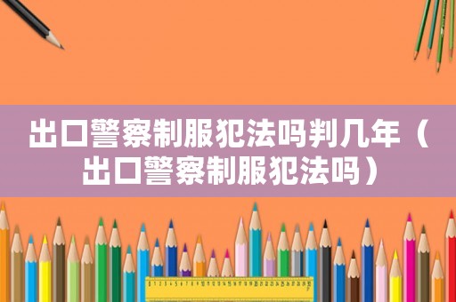出口警察制服犯法嗎判幾年（出口警察制服犯法嗎）