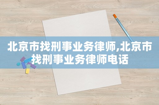 北京市找刑事業務律師,北京市找刑事業務律師電話