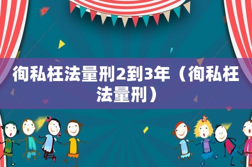 徇私枉法量刑2到3年（徇私枉法量刑）