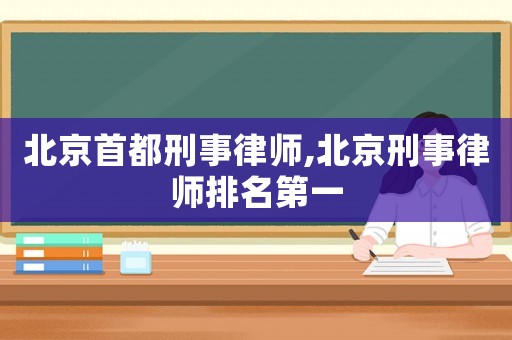 北京首都刑事律師,北京刑事律師排名第一