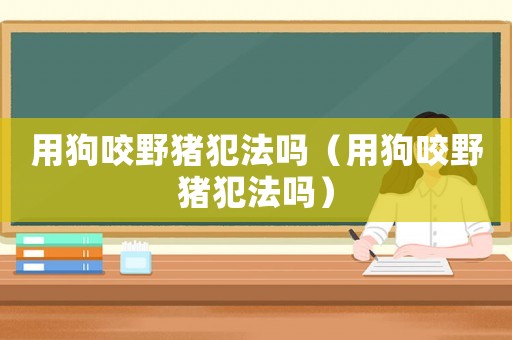 用狗咬野豬犯法嗎（用狗咬野豬犯法嗎）
