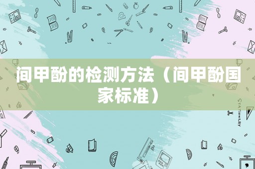 間甲酚的檢測(cè)方法（間甲酚國(guó)家標(biāo)準(zhǔn)）