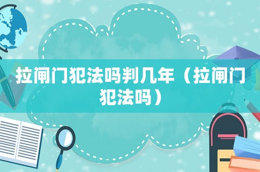 拉閘門犯法嗎判幾年（拉閘門犯法嗎）