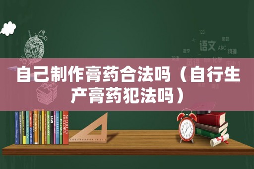 自己制作膏藥合法嗎（自行生產(chǎn)膏藥犯法嗎）