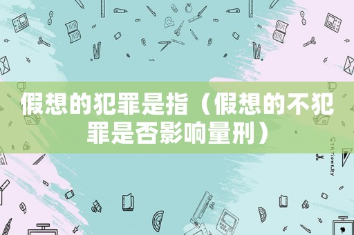假想的犯罪是指（假想的不犯罪是否影響量刑）