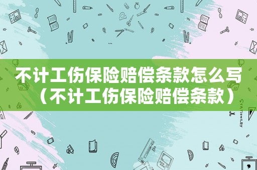不計工傷保險賠償條款怎么寫（不計工傷保險賠償條款）