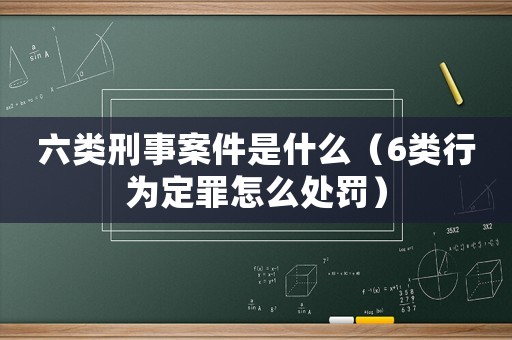 六類刑事案件是什么（6類行為定罪怎么處罰）