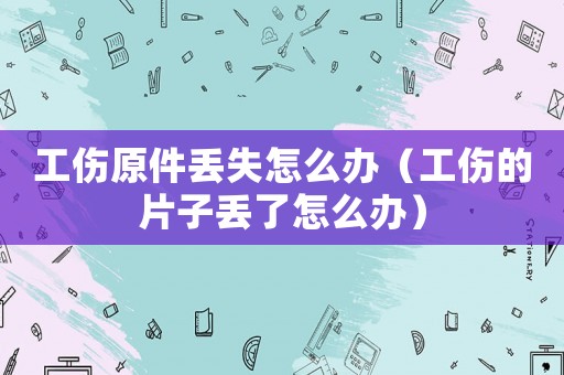 工傷原件丟失怎么辦（工傷的片子丟了怎么辦）