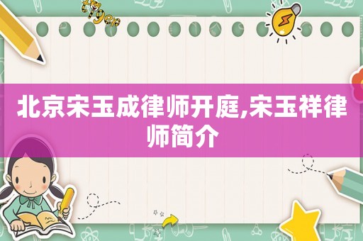 北京宋玉成律師開庭,宋玉祥律師簡介
