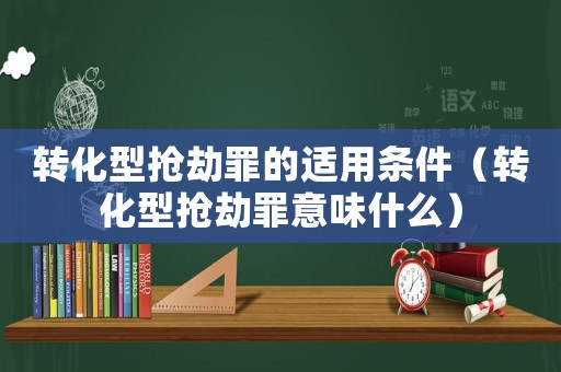 轉化型搶劫罪的適用條件（轉化型搶劫罪意味什么）