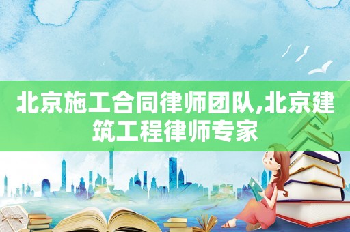 北京施工合同律師團(tuán)隊(duì),北京建筑工程律師專(zhuān)家