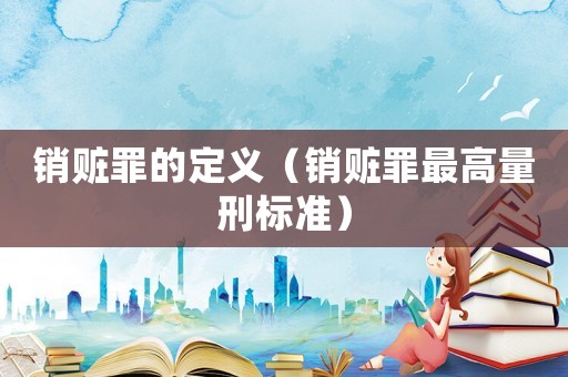 銷贓罪的定義（銷贓罪最高量刑標準）