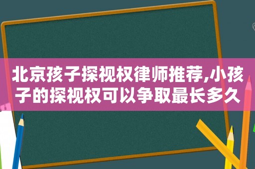 北京孩子探視權律師推薦,小孩子的探視權可以爭取最長多久?