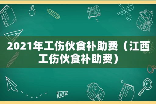 2021年工傷伙食補(bǔ)助費(fèi)（江西工傷伙食補(bǔ)助費(fèi)）