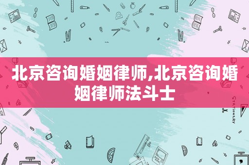 北京咨詢婚姻律師,北京咨詢婚姻律師法斗士