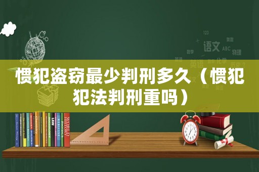 慣犯盜竊最少判刑多久（慣犯犯法判刑重嗎）