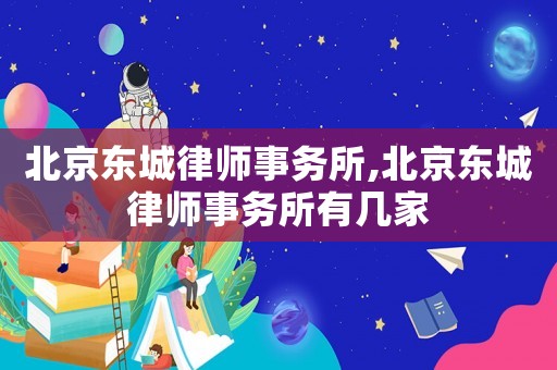 北京東城律師事務(wù)所,北京東城律師事務(wù)所有幾家