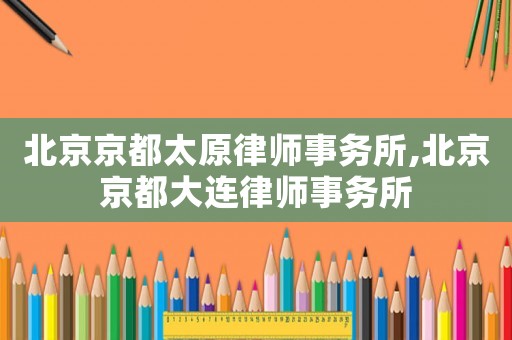 北京京都太原律師事務所,北京京都大連律師事務所