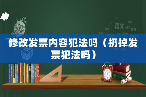 修改發(fā)票內(nèi)容犯法嗎（扔掉發(fā)票犯法嗎）