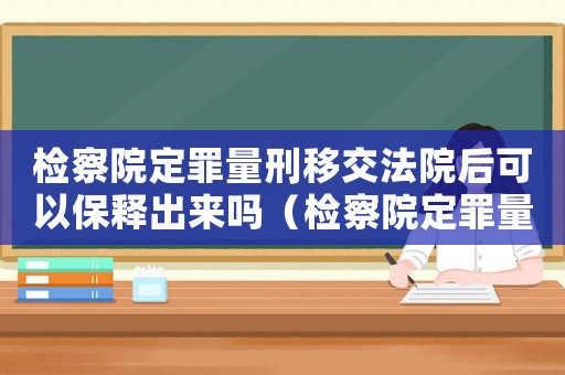 檢察院定罪量刑移交法院后可以保釋出來嗎（檢察院定罪量刑）